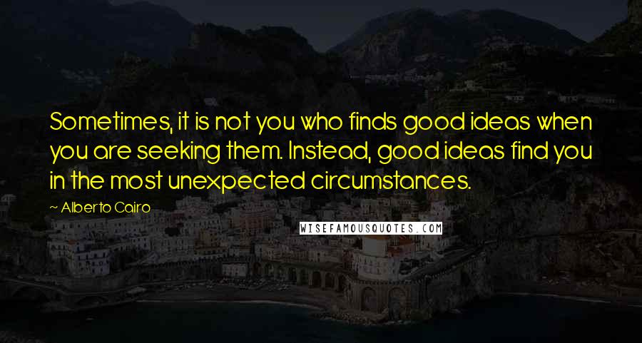 Alberto Cairo Quotes: Sometimes, it is not you who finds good ideas when you are seeking them. Instead, good ideas find you in the most unexpected circumstances.