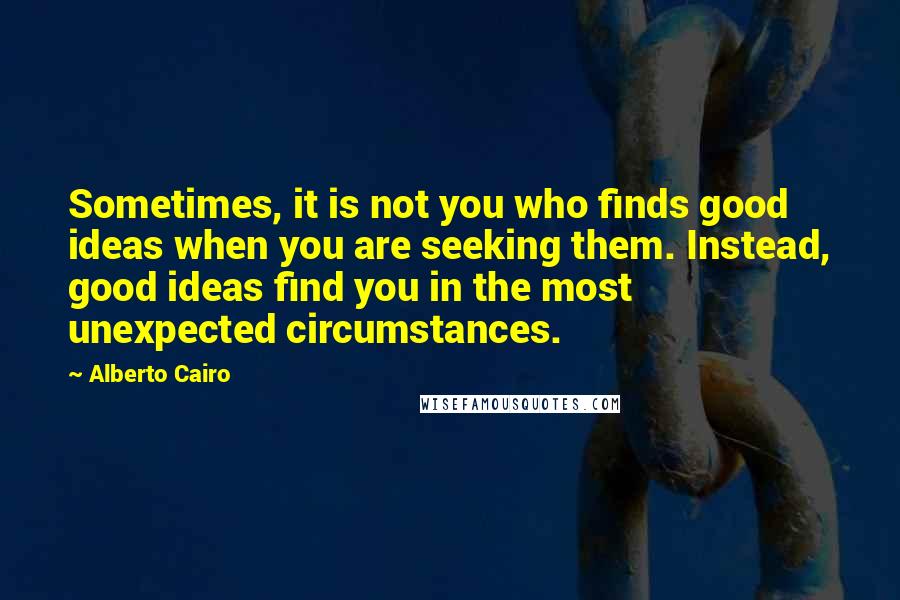 Alberto Cairo Quotes: Sometimes, it is not you who finds good ideas when you are seeking them. Instead, good ideas find you in the most unexpected circumstances.