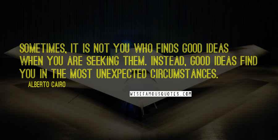 Alberto Cairo Quotes: Sometimes, it is not you who finds good ideas when you are seeking them. Instead, good ideas find you in the most unexpected circumstances.