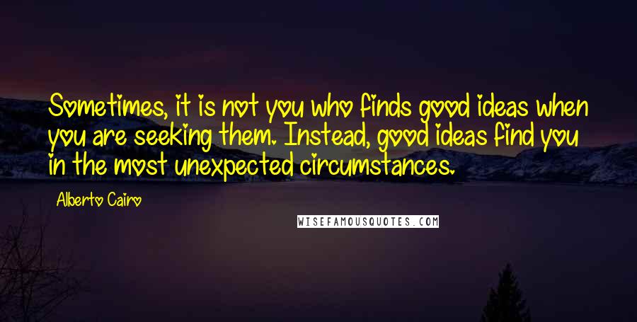Alberto Cairo Quotes: Sometimes, it is not you who finds good ideas when you are seeking them. Instead, good ideas find you in the most unexpected circumstances.