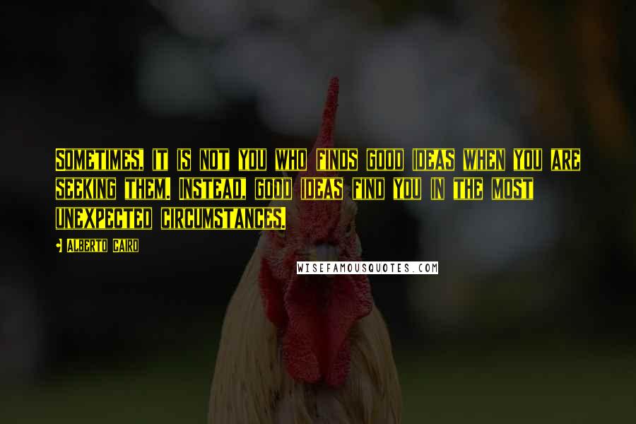 Alberto Cairo Quotes: Sometimes, it is not you who finds good ideas when you are seeking them. Instead, good ideas find you in the most unexpected circumstances.