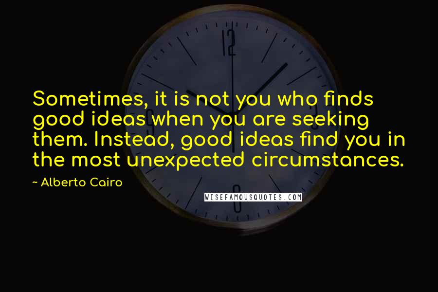 Alberto Cairo Quotes: Sometimes, it is not you who finds good ideas when you are seeking them. Instead, good ideas find you in the most unexpected circumstances.