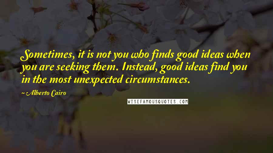 Alberto Cairo Quotes: Sometimes, it is not you who finds good ideas when you are seeking them. Instead, good ideas find you in the most unexpected circumstances.