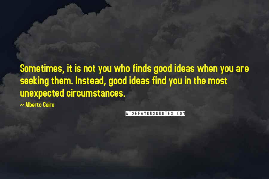 Alberto Cairo Quotes: Sometimes, it is not you who finds good ideas when you are seeking them. Instead, good ideas find you in the most unexpected circumstances.