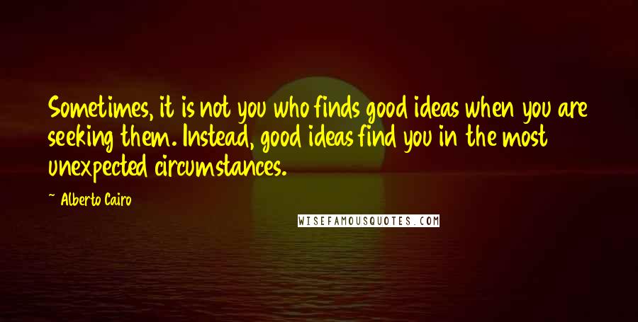 Alberto Cairo Quotes: Sometimes, it is not you who finds good ideas when you are seeking them. Instead, good ideas find you in the most unexpected circumstances.