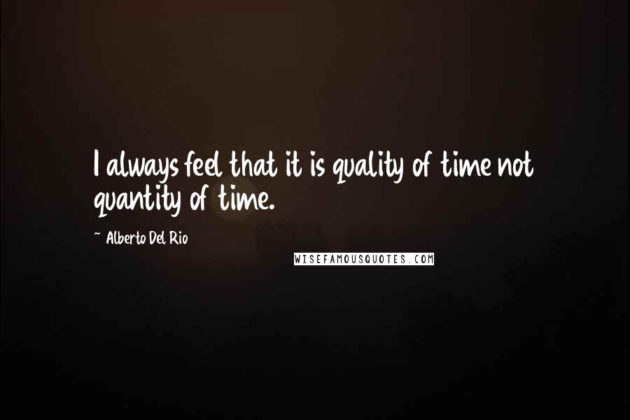 Alberto Del Rio Quotes: I always feel that it is quality of time not quantity of time.