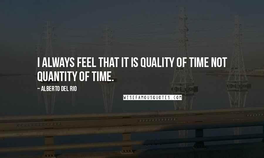 Alberto Del Rio Quotes: I always feel that it is quality of time not quantity of time.