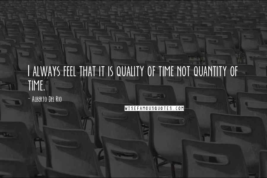 Alberto Del Rio Quotes: I always feel that it is quality of time not quantity of time.