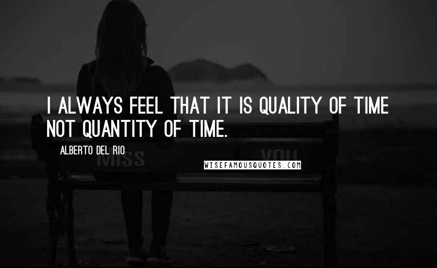 Alberto Del Rio Quotes: I always feel that it is quality of time not quantity of time.