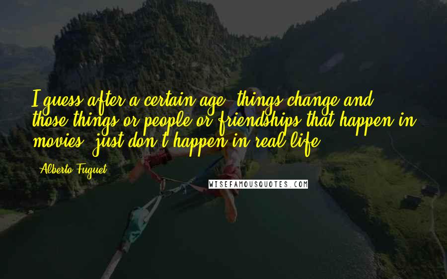 Alberto Fuguet Quotes: I guess after a certain age, things change and those things or people or friendships that happen in movies, just don't happen in real life.