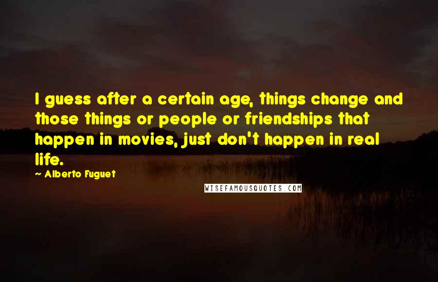 Alberto Fuguet Quotes: I guess after a certain age, things change and those things or people or friendships that happen in movies, just don't happen in real life.