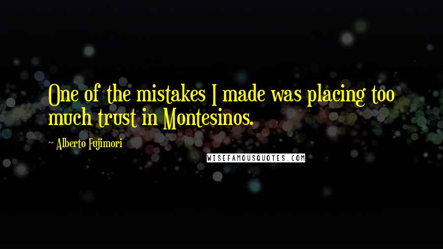 Alberto Fujimori Quotes: One of the mistakes I made was placing too much trust in Montesinos.