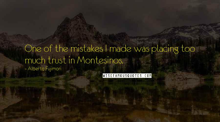 Alberto Fujimori Quotes: One of the mistakes I made was placing too much trust in Montesinos.