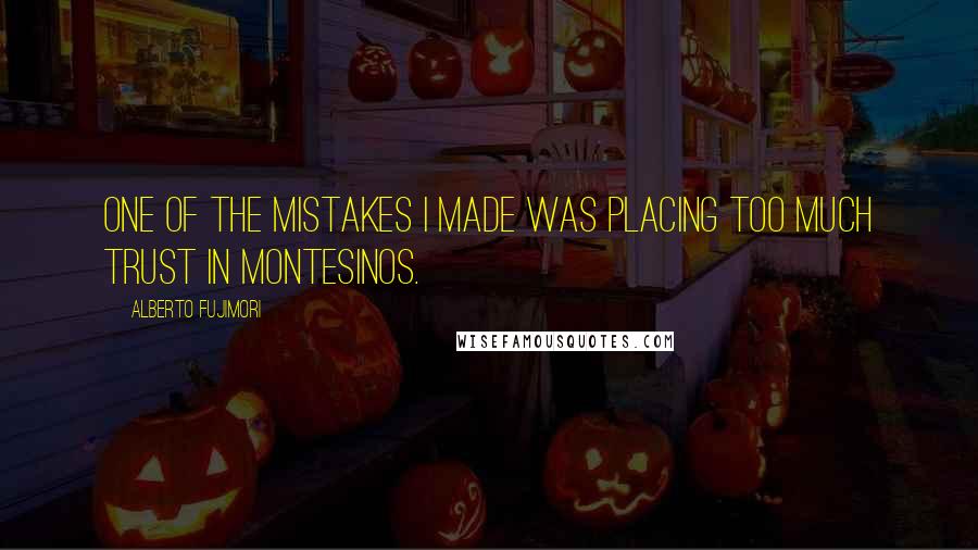 Alberto Fujimori Quotes: One of the mistakes I made was placing too much trust in Montesinos.