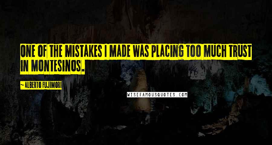 Alberto Fujimori Quotes: One of the mistakes I made was placing too much trust in Montesinos.