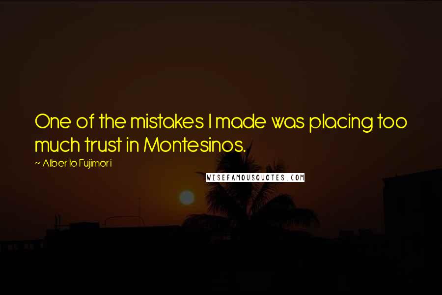 Alberto Fujimori Quotes: One of the mistakes I made was placing too much trust in Montesinos.