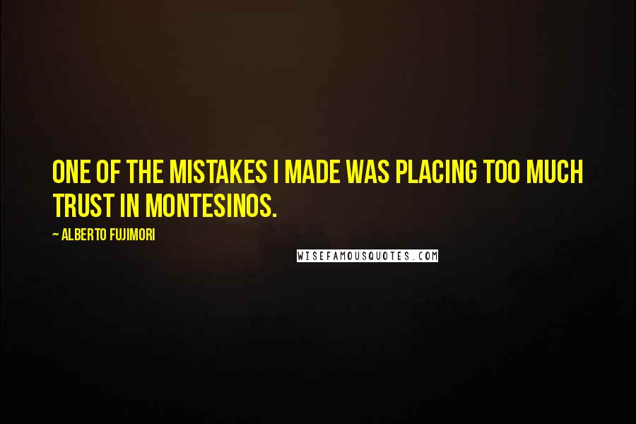 Alberto Fujimori Quotes: One of the mistakes I made was placing too much trust in Montesinos.