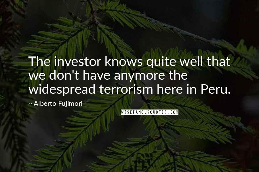 Alberto Fujimori Quotes: The investor knows quite well that we don't have anymore the widespread terrorism here in Peru.