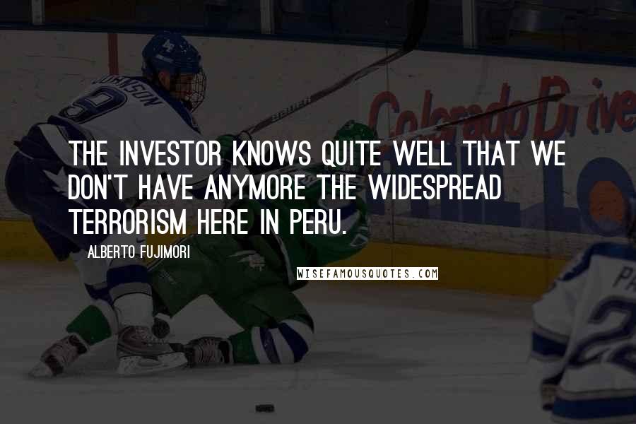 Alberto Fujimori Quotes: The investor knows quite well that we don't have anymore the widespread terrorism here in Peru.