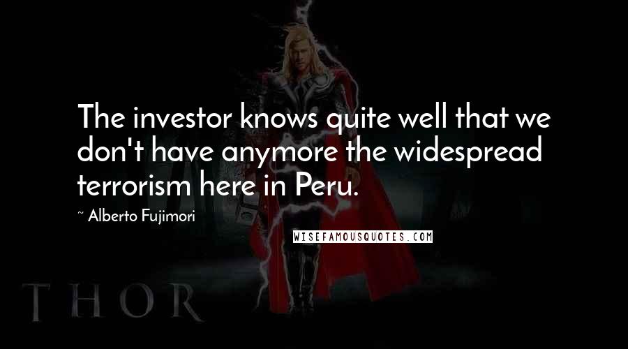 Alberto Fujimori Quotes: The investor knows quite well that we don't have anymore the widespread terrorism here in Peru.