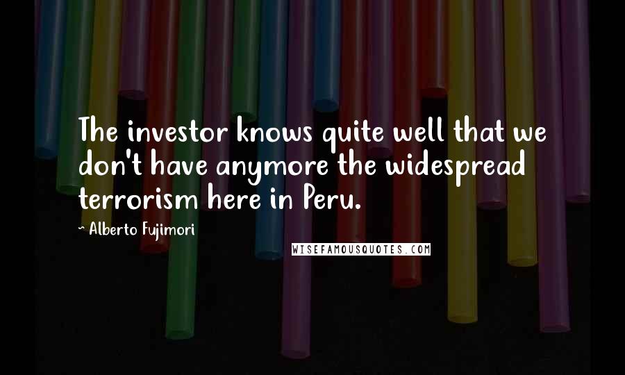 Alberto Fujimori Quotes: The investor knows quite well that we don't have anymore the widespread terrorism here in Peru.