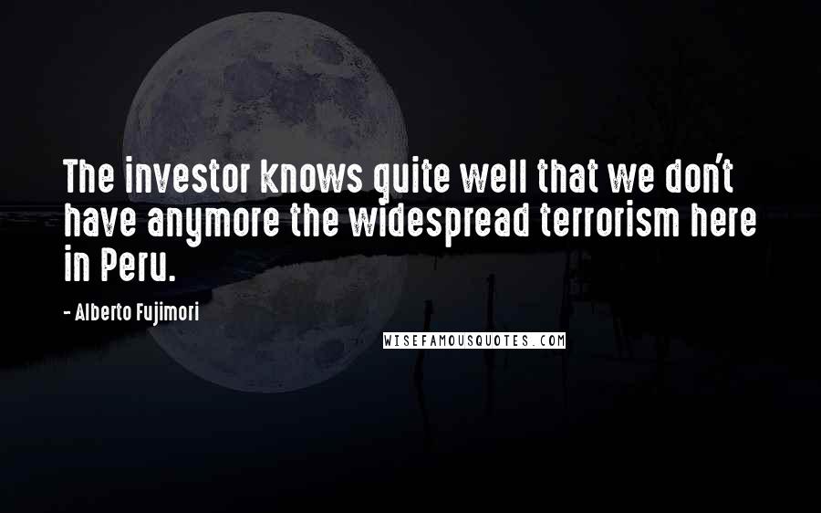 Alberto Fujimori Quotes: The investor knows quite well that we don't have anymore the widespread terrorism here in Peru.