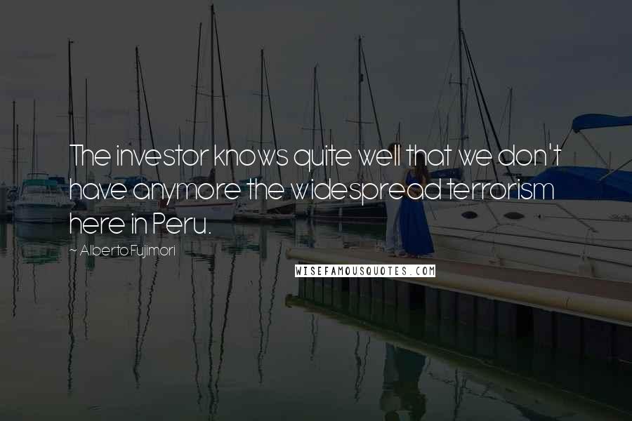 Alberto Fujimori Quotes: The investor knows quite well that we don't have anymore the widespread terrorism here in Peru.