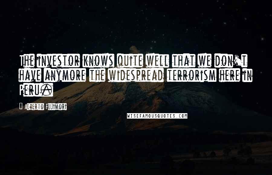 Alberto Fujimori Quotes: The investor knows quite well that we don't have anymore the widespread terrorism here in Peru.