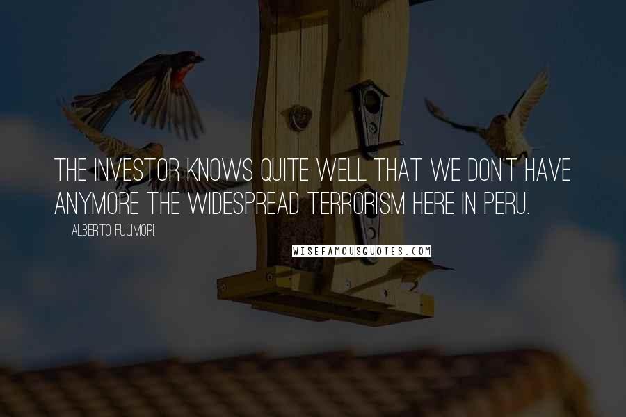 Alberto Fujimori Quotes: The investor knows quite well that we don't have anymore the widespread terrorism here in Peru.