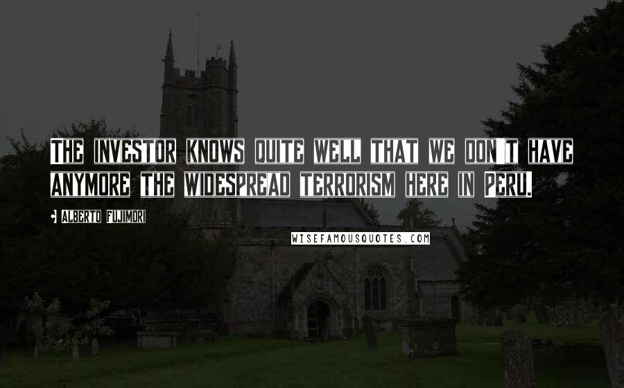 Alberto Fujimori Quotes: The investor knows quite well that we don't have anymore the widespread terrorism here in Peru.