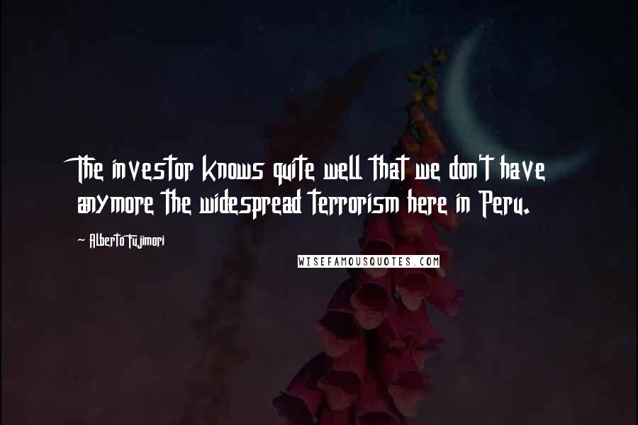 Alberto Fujimori Quotes: The investor knows quite well that we don't have anymore the widespread terrorism here in Peru.