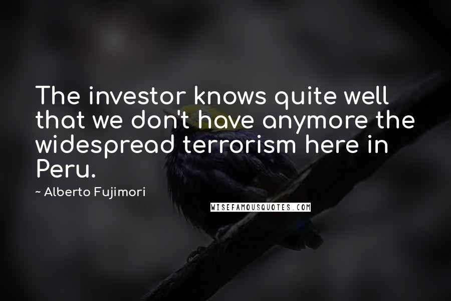 Alberto Fujimori Quotes: The investor knows quite well that we don't have anymore the widespread terrorism here in Peru.