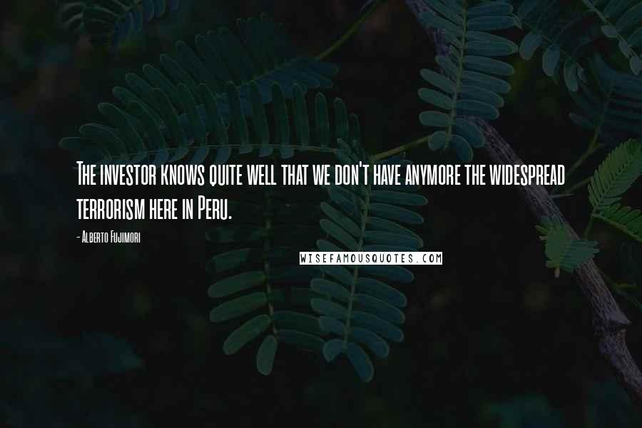 Alberto Fujimori Quotes: The investor knows quite well that we don't have anymore the widespread terrorism here in Peru.