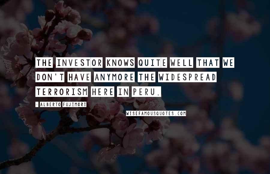 Alberto Fujimori Quotes: The investor knows quite well that we don't have anymore the widespread terrorism here in Peru.