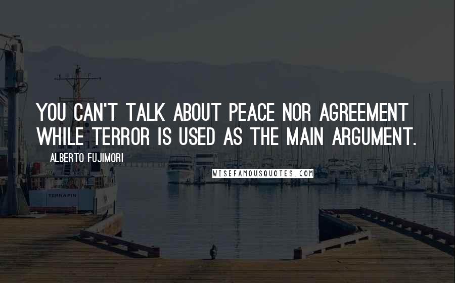 Alberto Fujimori Quotes: You can't talk about peace nor agreement while terror is used as the main argument.