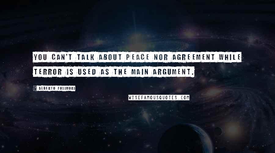 Alberto Fujimori Quotes: You can't talk about peace nor agreement while terror is used as the main argument.