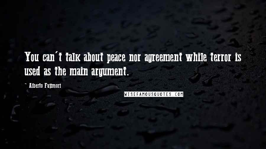 Alberto Fujimori Quotes: You can't talk about peace nor agreement while terror is used as the main argument.