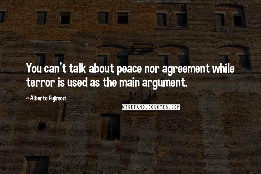 Alberto Fujimori Quotes: You can't talk about peace nor agreement while terror is used as the main argument.