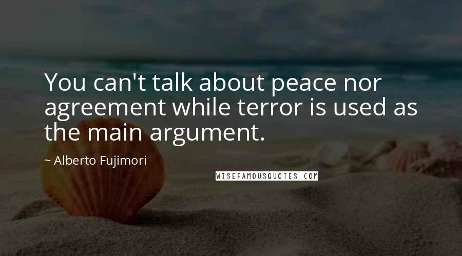 Alberto Fujimori Quotes: You can't talk about peace nor agreement while terror is used as the main argument.