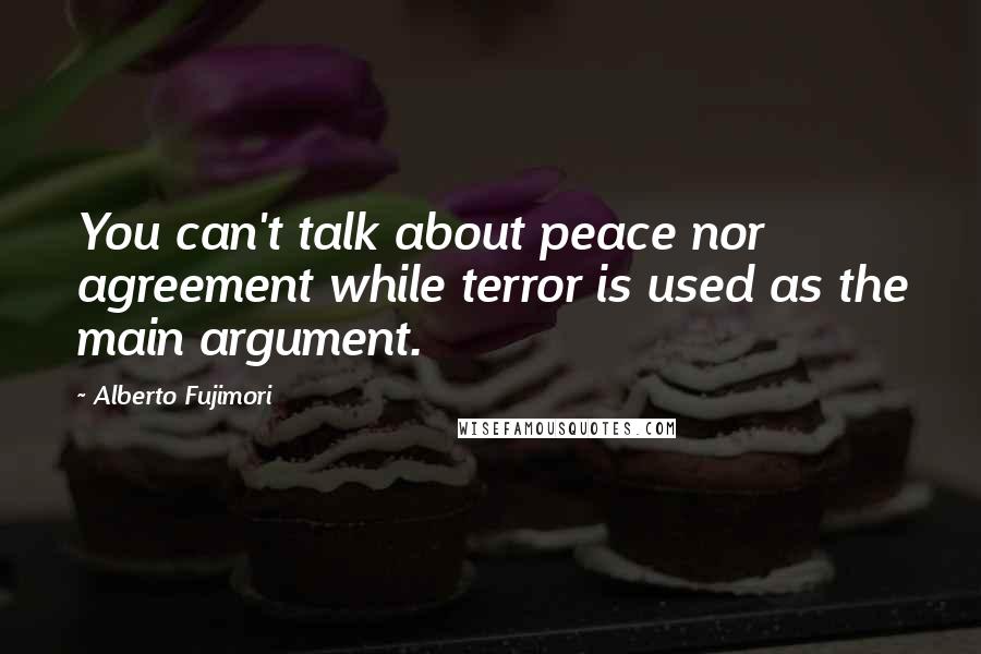 Alberto Fujimori Quotes: You can't talk about peace nor agreement while terror is used as the main argument.