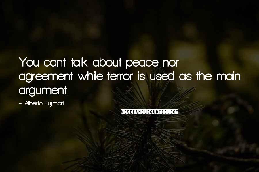 Alberto Fujimori Quotes: You can't talk about peace nor agreement while terror is used as the main argument.