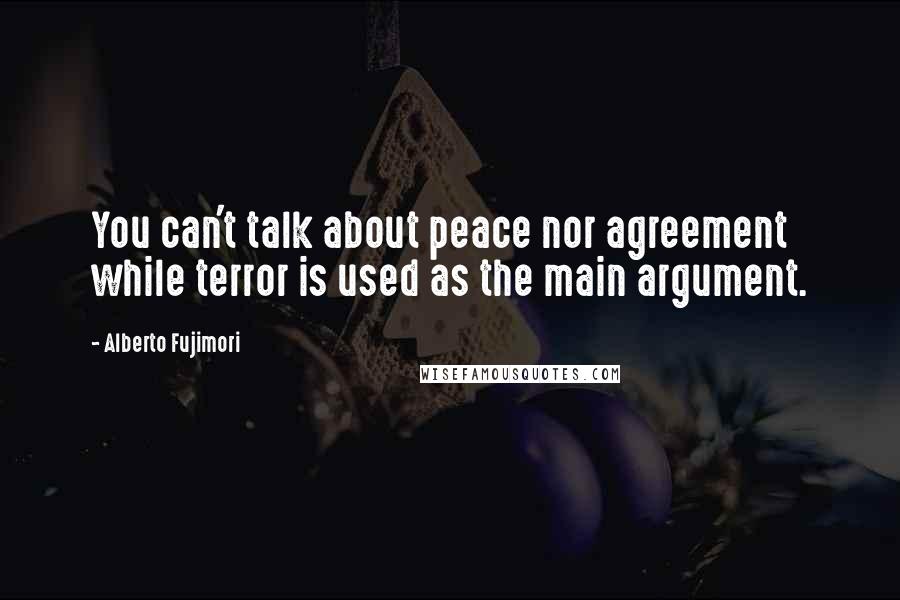 Alberto Fujimori Quotes: You can't talk about peace nor agreement while terror is used as the main argument.