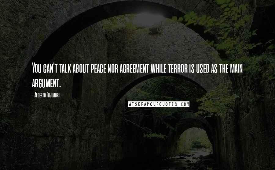 Alberto Fujimori Quotes: You can't talk about peace nor agreement while terror is used as the main argument.