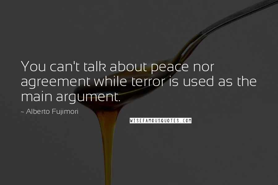 Alberto Fujimori Quotes: You can't talk about peace nor agreement while terror is used as the main argument.