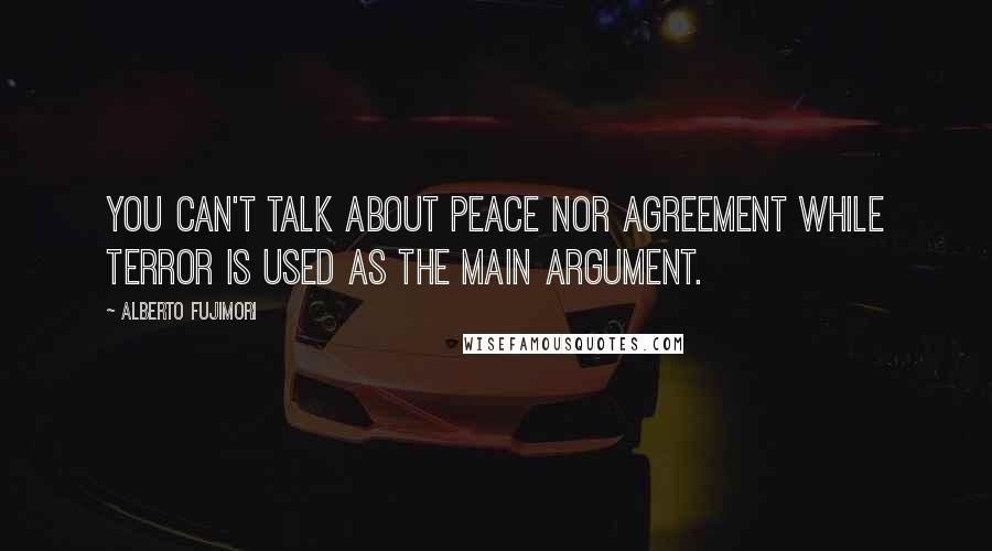 Alberto Fujimori Quotes: You can't talk about peace nor agreement while terror is used as the main argument.