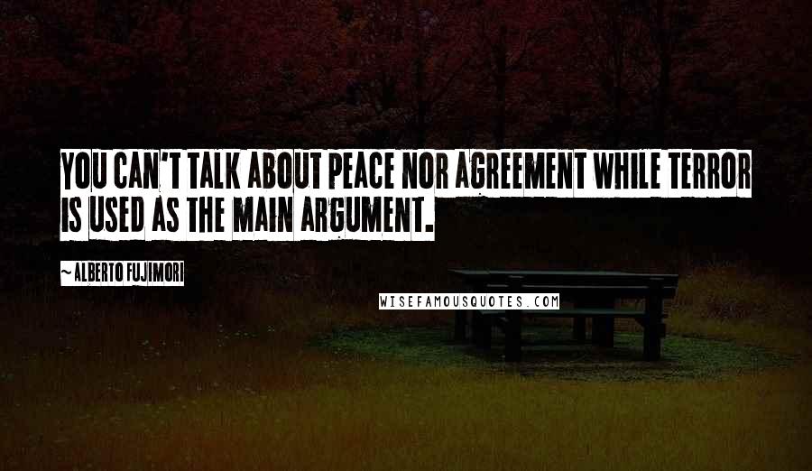 Alberto Fujimori Quotes: You can't talk about peace nor agreement while terror is used as the main argument.