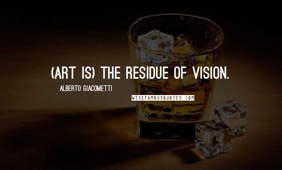 Alberto Giacometti Quotes: (Art is) the residue of vision.
