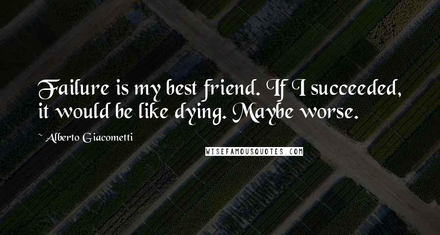 Alberto Giacometti Quotes: Failure is my best friend. If I succeeded, it would be like dying. Maybe worse.