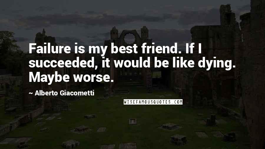 Alberto Giacometti Quotes: Failure is my best friend. If I succeeded, it would be like dying. Maybe worse.