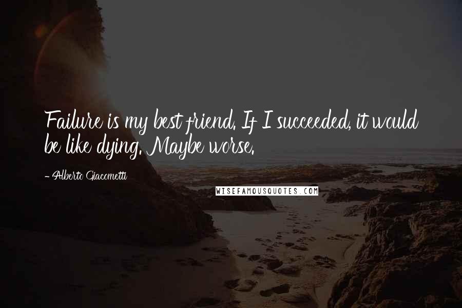 Alberto Giacometti Quotes: Failure is my best friend. If I succeeded, it would be like dying. Maybe worse.